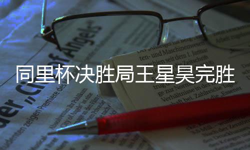 同里杯决胜局胜 昊完王星